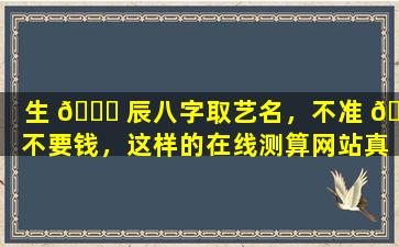 生 🐕 辰八字取艺名，不准 🌷 不要钱，这样的在线测算网站真的超准吗